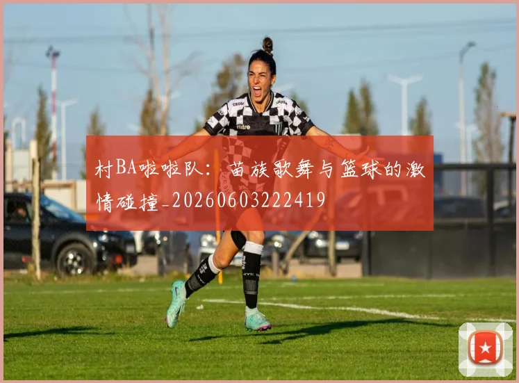 村BA啦啦队：苗族歌舞与篮球的激情碰撞_20260603222419