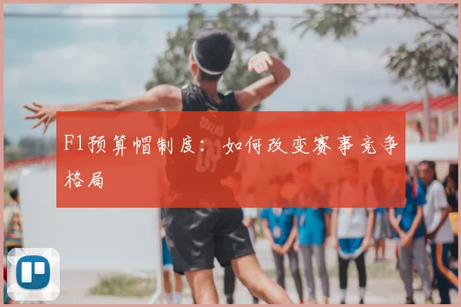 F1预算帽制度:如何改变赛事竞争格局