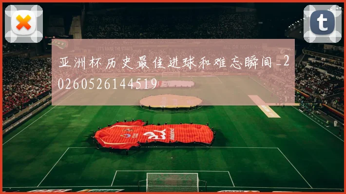 亚洲杯历史最佳进球和难忘瞬间_20260526144519