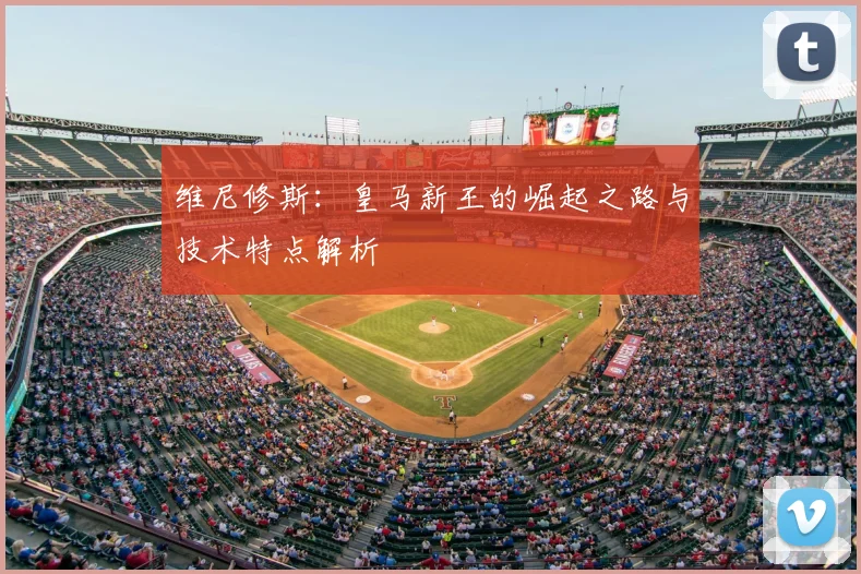 维尼修斯:皇马新王的崛起之路与技术特点解析