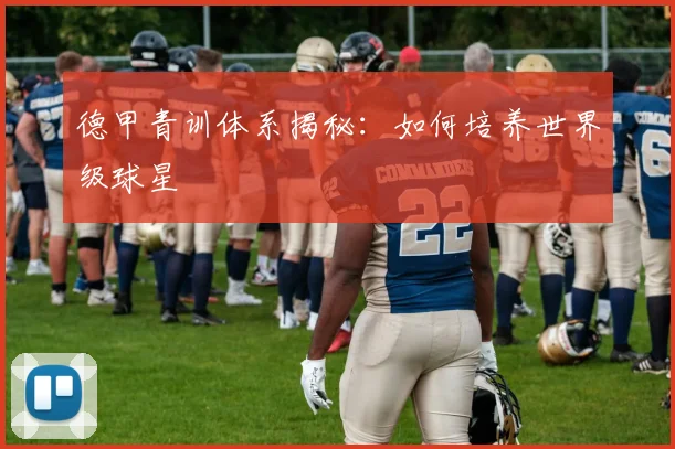 德甲青训体系揭秘：如何培养世界级球星