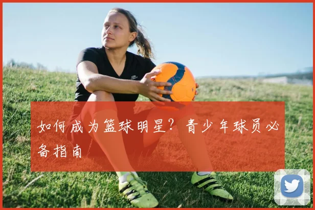 如何成为篮球明星？青少年球员必备指南