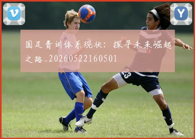国足青训体系现状：探寻未来崛起之路_20260522160501