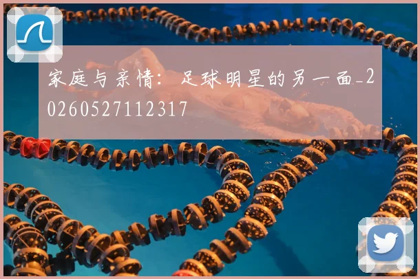 家庭与亲情:足球明星的另一面_20260527112317