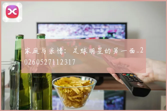 家庭与亲情：足球明星的另一面_20260527112317